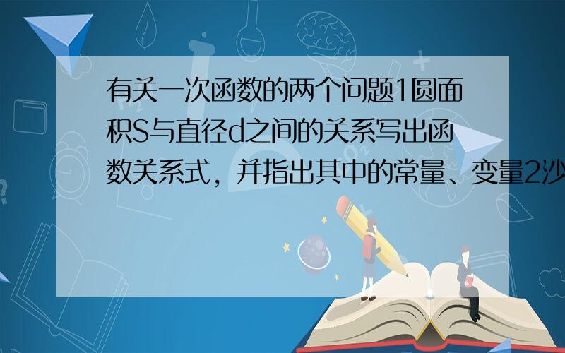 有关一次函数的两个问题1圆面积S与直径d之间的关系写出函数关系式，并指出其中的常量、变量2沙漏是我国古代一种计量时间的仪器，它根据一个容器里的细沙漏到另一个容器中的数量来计