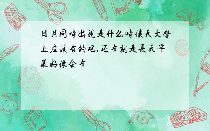 日月同时出现是什么时候天文学上应该有的吧,还有就是夏天早晨好像会有