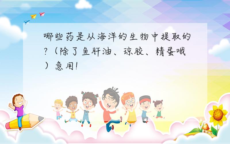 哪些药是从海洋的生物中提取的?（除了鱼肝油、琼胶、精蛋哦）急用!