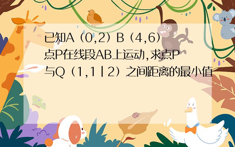 已知A（0,2）B（4,6）点P在线段AB上运动,求点P与Q（1,1|2）之间距离的最小值