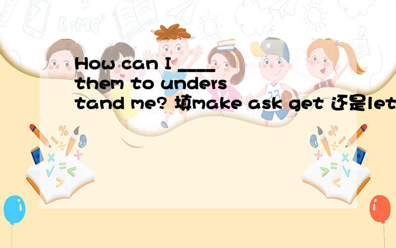 How can I ____them to understand me? 填make ask get 还是let?