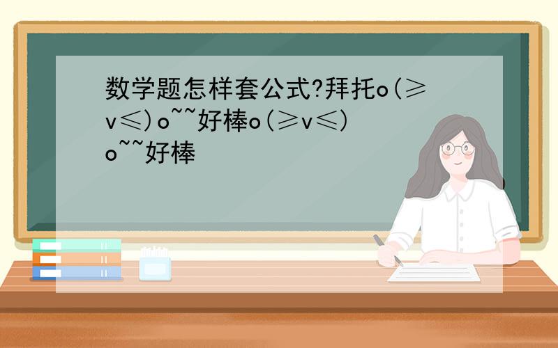 数学题怎样套公式?拜托o(≥v≤)o~~好棒o(≥v≤)o~~好棒