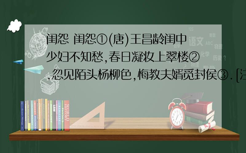 闺怨 闺怨①(唐)王昌龄闺中少妇不知愁,春日凝妆上翠楼②.忽见陌头杨柳色,悔教夫婿觅封侯③.[注释]①这是一首闺怨诗,描写了上流贵族妇女赏春时心理的变化.②凝妆：盛妆.③悔教：悔使.[