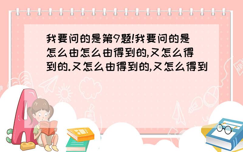 我要问的是第9题!我要问的是怎么由怎么由得到的,又怎么得到的.又怎么由得到的,又怎么得到