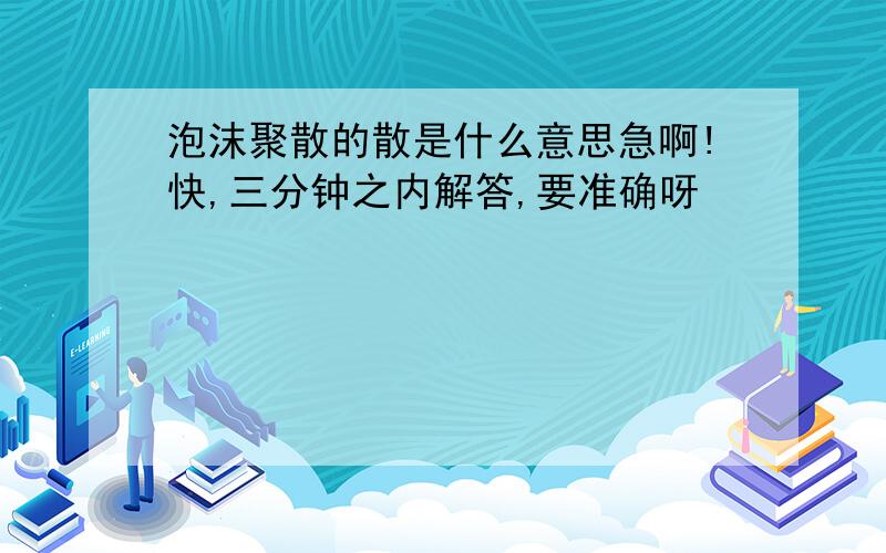 泡沫聚散的散是什么意思急啊!快,三分钟之内解答,要准确呀