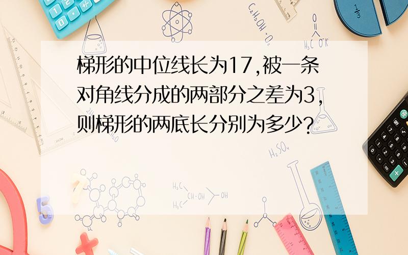 梯形的中位线长为17,被一条对角线分成的两部分之差为3,则梯形的两底长分别为多少?