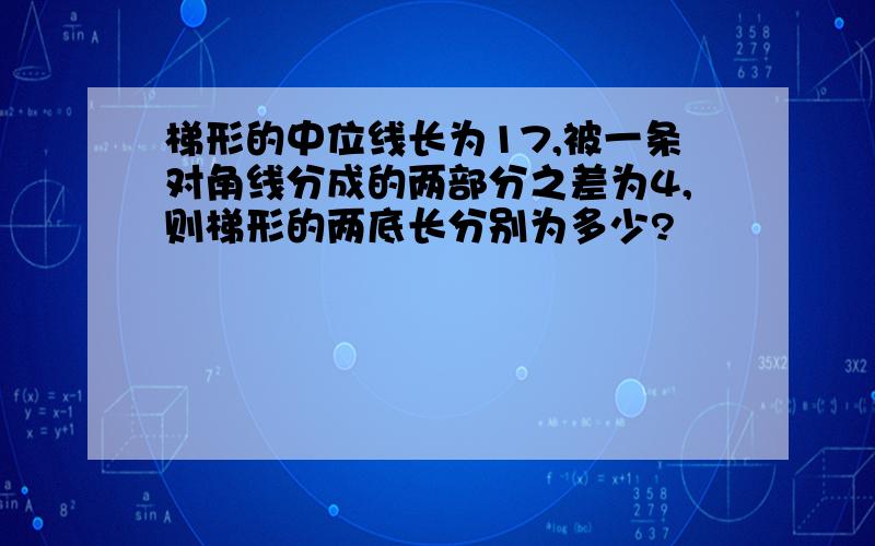 梯形的中位线长为17,被一条对角线分成的两部分之差为4,则梯形的两底长分别为多少?