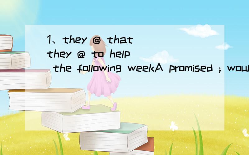 1、they @ that they @ to help the following weekA promised ; would come B would promise ; come C promise ;come D had promised ; had come2、Bill @ his wife that he @when the fire broke outA tells ; is sleeping B told;was sleeping C told;slept D had