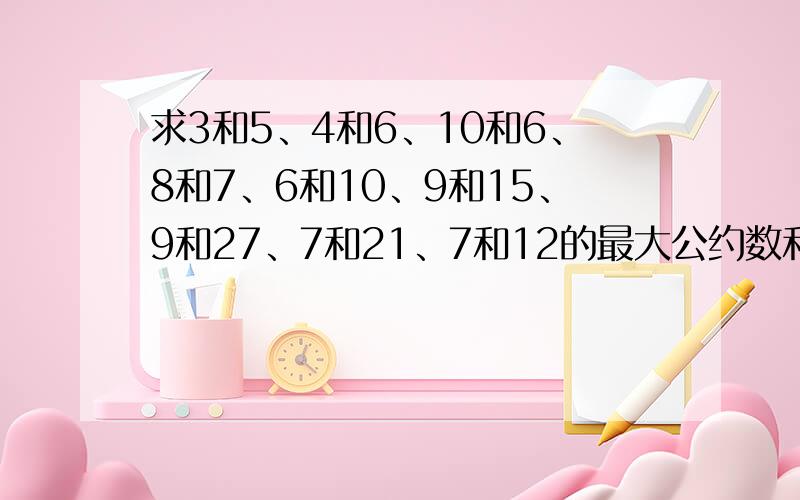 求3和5、4和6、10和6、8和7、6和10、9和15、9和27、7和21、7和12的最大公约数和最小公倍数.