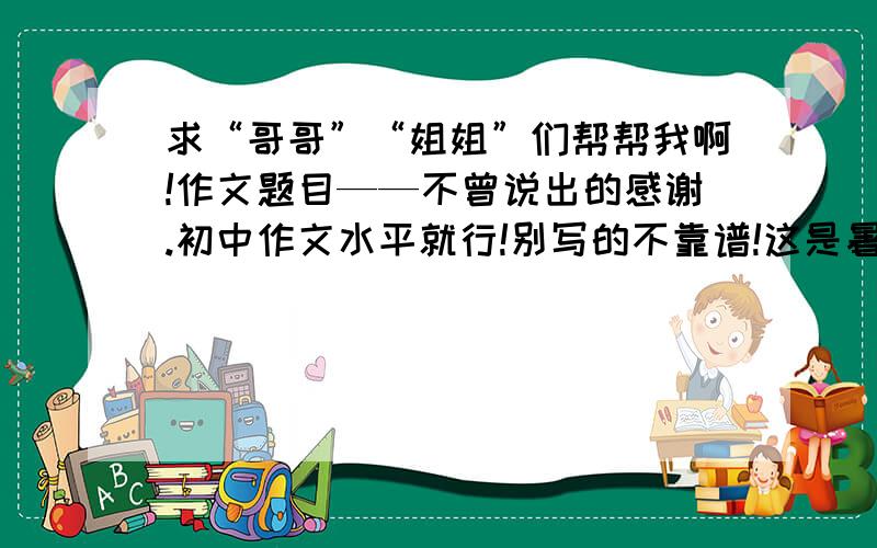 求“哥哥”“姐姐”们帮帮我啊!作文题目——不曾说出的感谢.初中作文水平就行!别写的不靠谱!这是暑假作业还有“3天”就开学了!急啊!