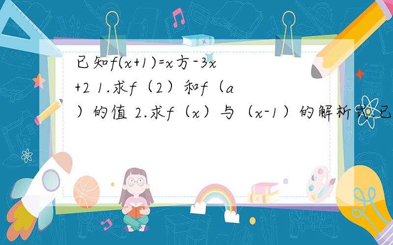 已知f(x+1)=x方-3x+2 1.求f（2）和f（a）的值 2.求f（x）与（x-1）的解析式.已知f(x+1)=x方-3x+2 1.求f（2）和f（a）的值 2.求f（x）与（x-1）的解析式.请大神附带解析.我被这个函数已经绕蒙了.x是指的