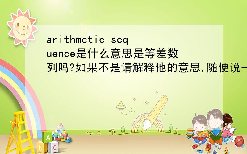 arithmetic sequence是什么意思是等差数列吗?如果不是请解释他的意思,随便说一下等差数列和等比数列的英文是什么,谢谢