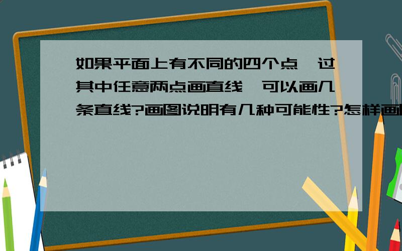 如果平面上有不同的四个点,过其中任意两点画直线,可以画几条直线?画图说明有几种可能性?怎样画图说明?