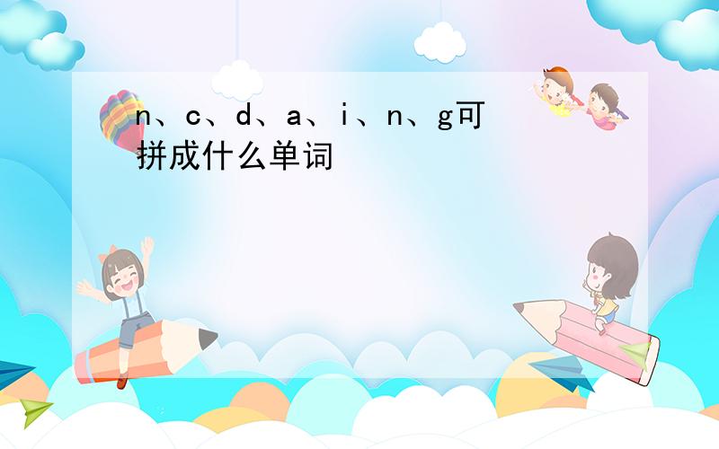 n、c、d、a、i、n、g可拼成什么单词