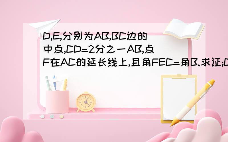 D,E,分别为AB,BC边的中点,CD=2分之一AB,点F在AC的延长线上,且角FEC=角B.求证;CF=DE