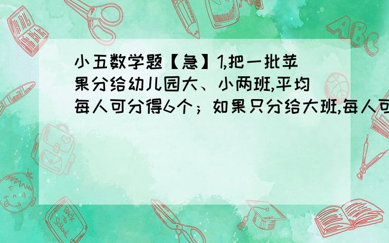 小五数学题【急】1,把一批苹果分给幼儿园大、小两班,平均每人可分得6个；如果只分给大班,每人可分得10个,如果只分给小班,没人可以分几个?2,一个长方体容器,底面是一个边长为60厘米的正