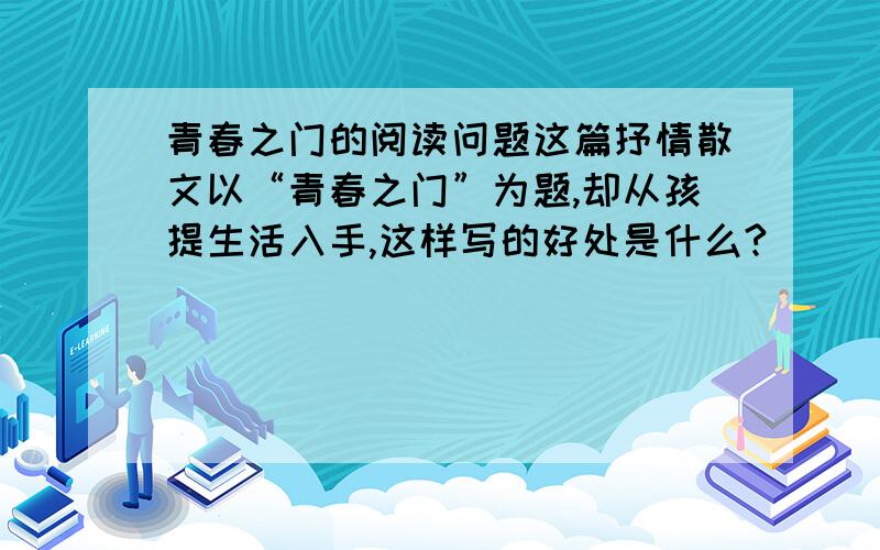 青春之门的阅读问题这篇抒情散文以“青春之门”为题,却从孩提生活入手,这样写的好处是什么?