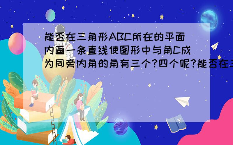 能否在三角形ABC所在的平面内画一条直线使图形中与角C成为同旁内角的角有三个?四个呢?能否在三角形ABC所在的平面内画一条直线使图形中与角B成为同旁内角的角有三个?四个呢?上述者要插