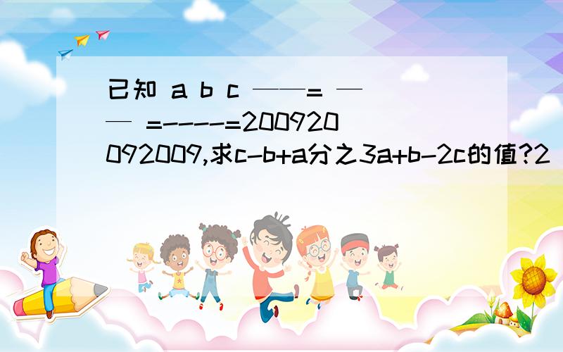 已知 a b c ——= —— =----=200920092009,求c-b+a分之3a+b-2c的值?2 3 342 X (1 1 1 1 1 1 ) -- -- -- -- -- --8 24 48 80 120 168 3014-6.28+9.42-12.56+15.7-18.84+47.1=?5、5、5、1算24点,算式?一列快车从甲地开往乙地需要6小时,