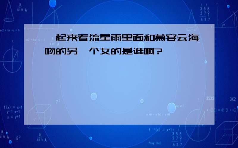 一起来看流星雨里面和慕容云海吻的另一个女的是谁啊?