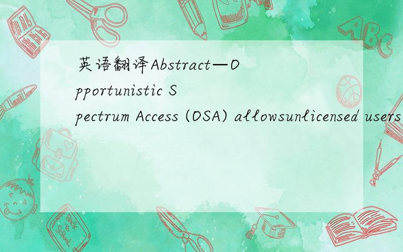 英语翻译Abstract—Opportunistic Spectrum Access (OSA) allowsunlicensed users to share licensed spectrum in space and timewith no or little interference to primary users,which bring newresearch challenges in MAC design.In this paper,we firstlyint