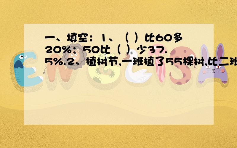 一、填空：1、（ ）比60多20%；50比（ ）少37.5%.2、植树节,一班植了55棵树,比二班多植10%,二班植树（ ）棵.二、连线：饲养场养鸡1000只,————————,养鸭多少只?一鸡是鸭的75% ①1000×75%