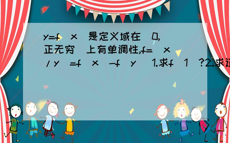 y=f(x)是定义域在（0,正无穷）上有单调性,f=(x/y)=f(x)-f(y) 1.求f(1)?2.求证f(xy)=f(x)+f(y)?3.若f(2)=1,解不等式f(x)-f(1/(x-3))小于等于2