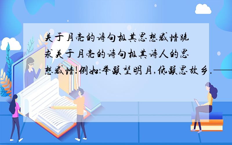 关于月亮的诗句极其思想感情跪求关于月亮的诗句极其诗人的思想感情!例如：举头望明月,低头思故乡.——思乡之情另求月亮别称!如两个一起回答,百分之99选作最佳答案!更好的话,追加分数