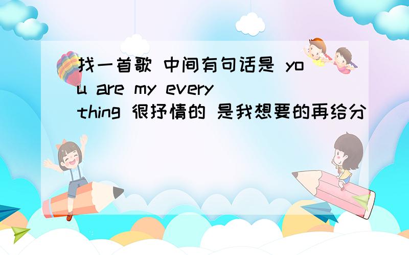 找一首歌 中间有句话是 you are my everything 很抒情的 是我想要的再给分