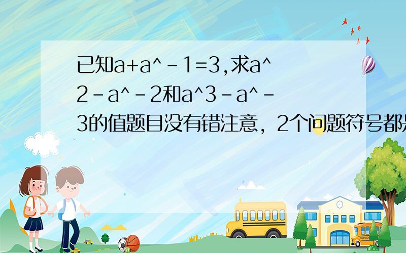 已知a+a^-1=3,求a^2-a^-2和a^3-a^-3的值题目没有错注意，2个问题符号都是减号