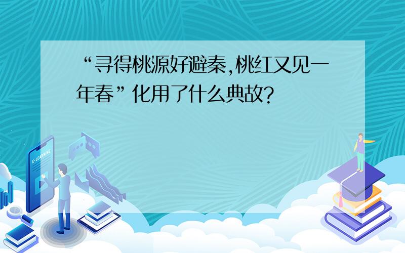 “寻得桃源好避秦,桃红又见一年春”化用了什么典故?