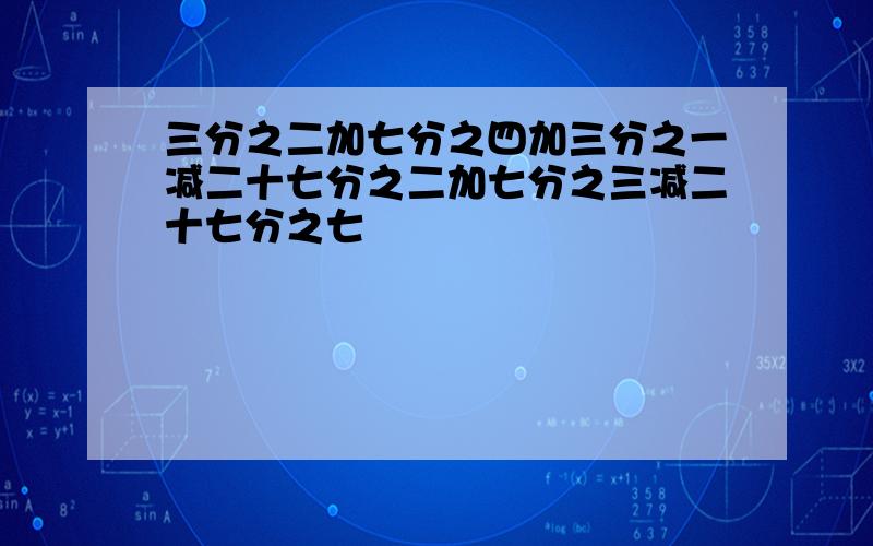 三分之二加七分之四加三分之一减二十七分之二加七分之三减二十七分之七