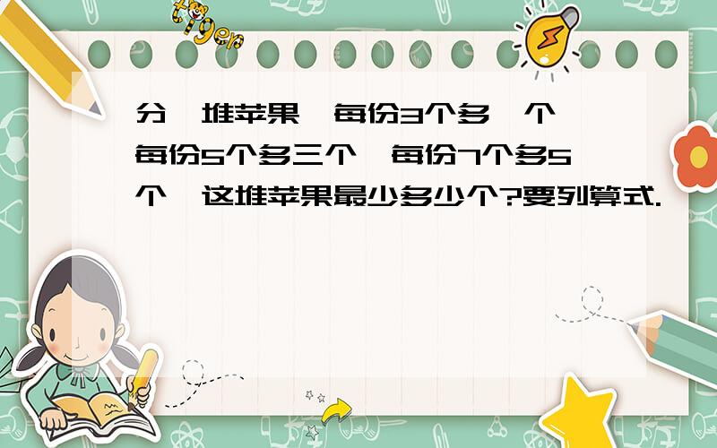 分一堆苹果,每份3个多一个,每份5个多三个,每份7个多5个,这堆苹果最少多少个?要列算式.