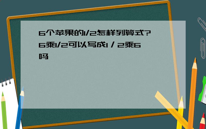 6个苹果的1/2怎样列算式?6乘1/2可以写成1／2乘6吗