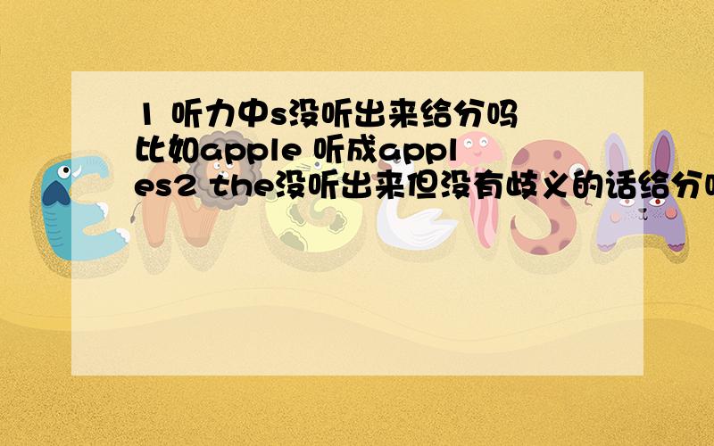 1 听力中s没听出来给分吗 比如apple 听成apples2 the没听出来但没有歧义的话给分吗 比如the weekend 听成weekend