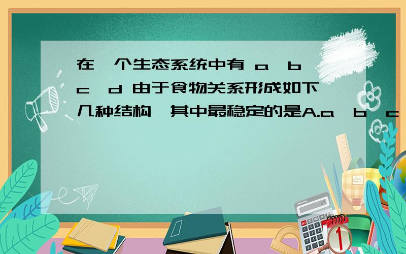 在一个生态系统中有 a,b,c,d 由于食物关系形成如下几种结构,其中最稳定的是A.a→b→c→d B.a→b↙c C.a→b b→c b→d↖d