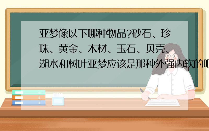 亚梦像以下哪种物品?砂石、珍珠、黄金、木材、玉石、贝壳、湖水和树叶亚梦应该是那种外强内软的吧?像哪一种呢?大家可以根据每种的性质投投票吗?