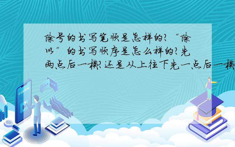 除号的书写笔顺是怎样的?“除以”的书写顺序是怎么样的?先两点后一横?还是从上往下先一点后一横再一点?