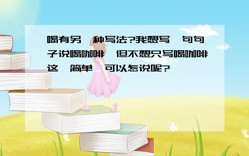 喝有另一种写法?我想写一句句子说喝咖啡,但不想只写喝咖啡这麼简单,可以怎说呢?