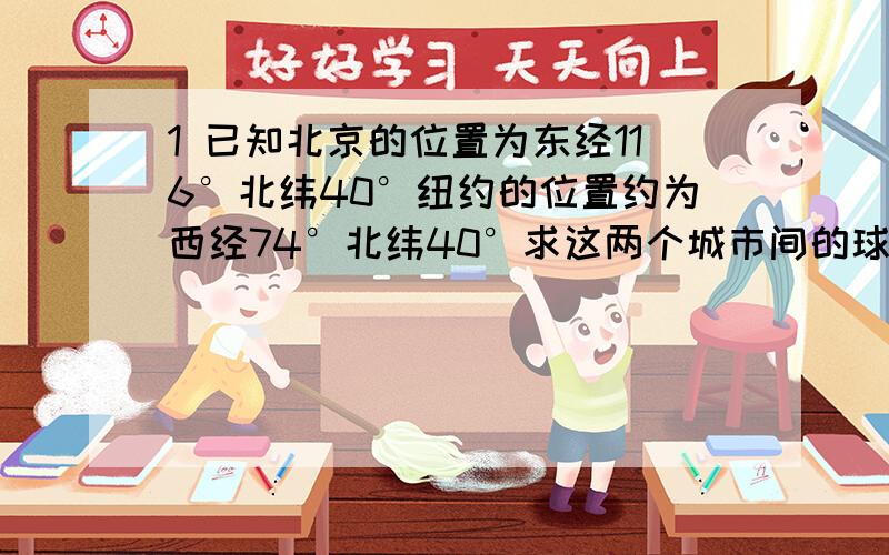 1 已知北京的位置为东经116°北纬40°纽约的位置约为西经74°北纬40°求这两个城市间的球面距离2 已知北京位于东经116°北纬40° 马德里位于西经3°北纬40°球背景与马德里之间的球面距离