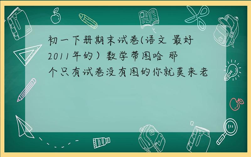 初一下册期末试卷(语文 最好2011年的）数学带图哈 那个只有试卷没有图的你就莫来老