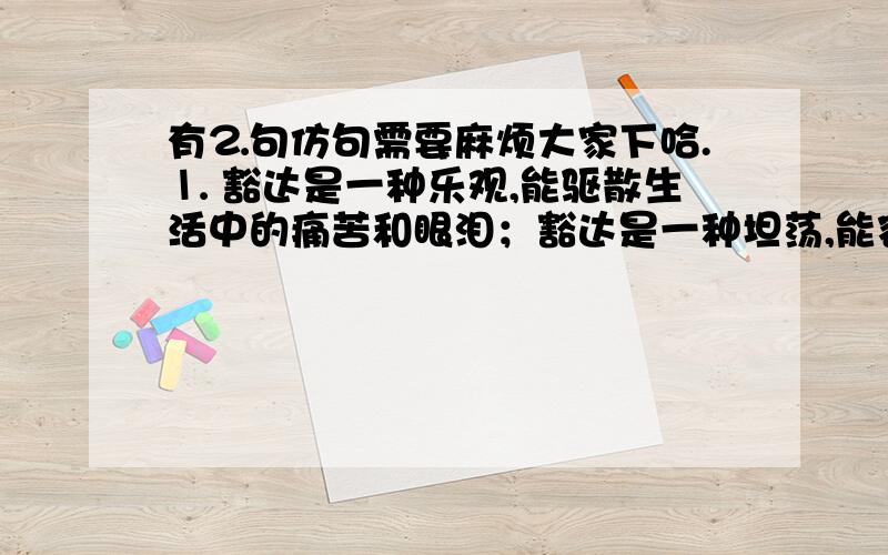 有⒉句仿句需要麻烦大家下哈.⒈ 豁达是一种乐观,能驱散生活中的痛苦和眼泪；豁达是一种坦荡,能容纳交往中的误解和疙瘩；豁达是——————————不要标准答案的“豁达是一种自信