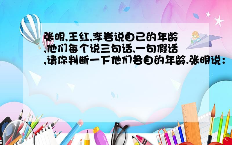 张明,王红,李岩说自己的年龄,他们每个说三句话,一句假话,请你判断一下他们各自的年龄.张明说：“我今年才22岁,我比王红还小3岁呢,我比李岩大一岁.”王红说：“我不是年龄最小的,我和李