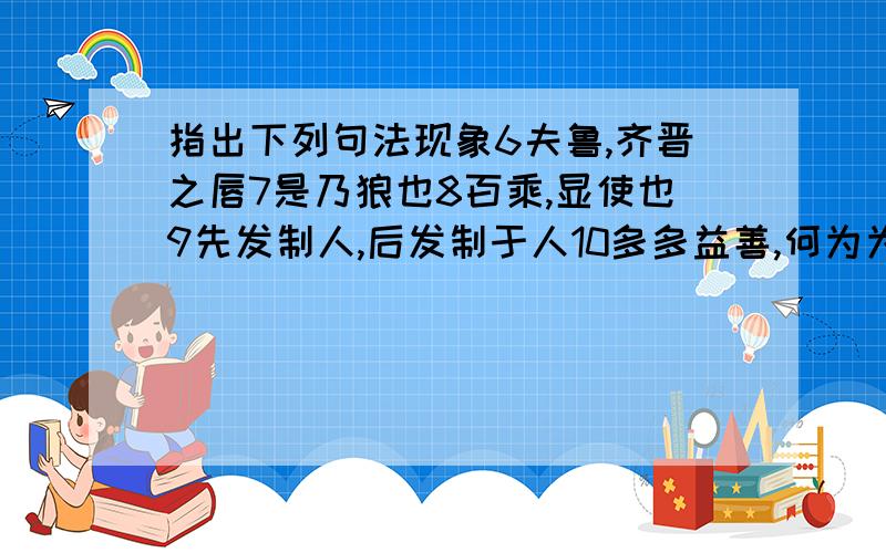 指出下列句法现象6夫鲁,齐晋之唇7是乃狼也8百乘,显使也9先发制人,后发制于人10多多益善,何为为我所禽