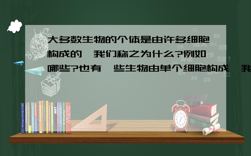 大多数生物的个体是由许多细胞构成的,我们称之为什么?例如哪些?也有一些生物由单个细胞构成,我们称之为什么?例如哪些?它们个体微小,_________________在一个细胞内完成