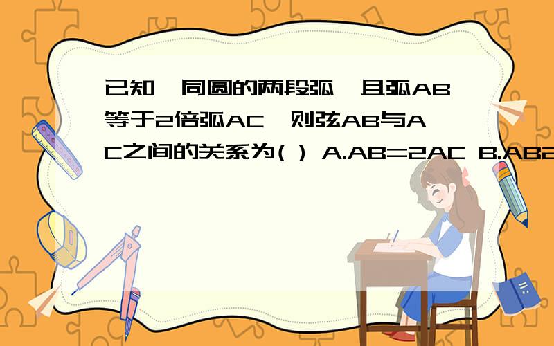 已知,同圆的两段弧,且弧AB等于2倍弧AC,则弦AB与AC之间的关系为( ) A.AB=2AC B.AB2AC D.不能确定