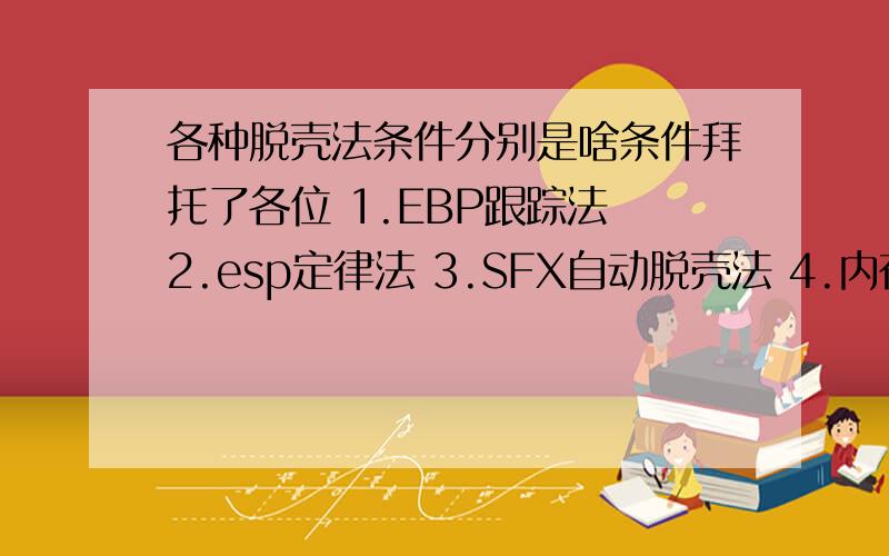 各种脱壳法条件分别是啥条件拜托了各位 1.EBP跟踪法 2.esp定律法 3.SFX自动脱壳法 4.内存镜像断点法 5.万能断点法 6.直接找出口断点法