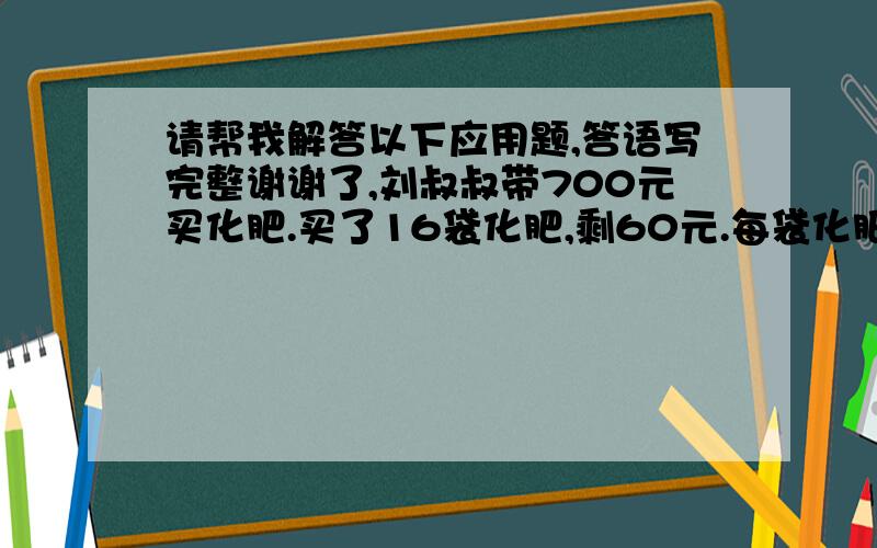 请帮我解答以下应用题,答语写完整谢谢了,刘叔叔带700元买化肥.买了16袋化肥,剩60元.每袋化肥的价钱是多少?