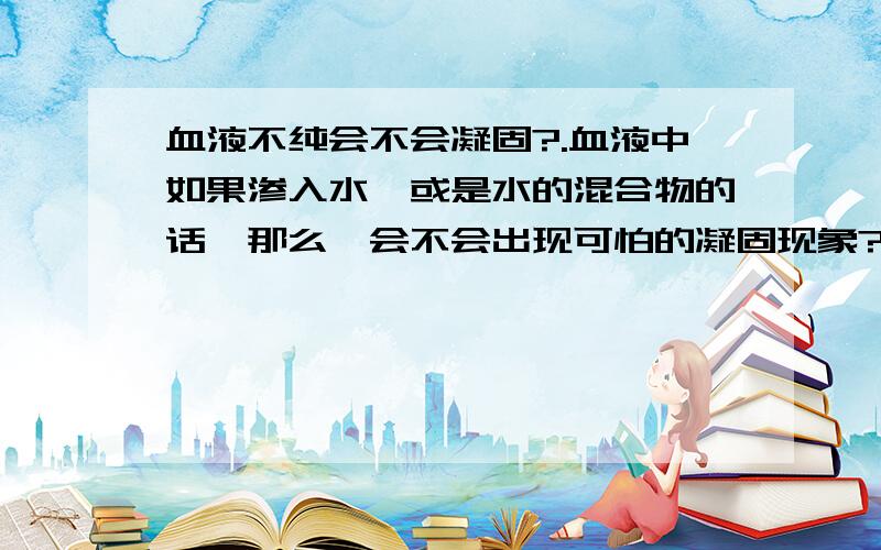 血液不纯会不会凝固?.血液中如果渗入水,或是水的混合物的话,那么,会不会出现可怕的凝固现象?