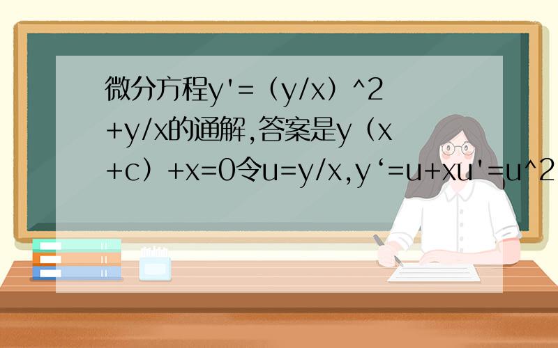 微分方程y'=（y/x）^2+y/x的通解,答案是y（x+c）+x=0令u=y/x,y‘=u+xu'=u^2+u,得du/u^2=dx/x,积分得-1/u=lnx+c,这样整理得的答案不是上面的?为什么?